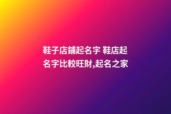 鞋子店鋪起名字 鞋店起名字比較旺財,起名之家-第1張-店鋪起名-玄機派